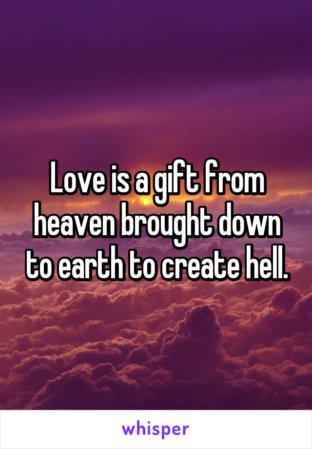 Love is a gift from heaven brought down to earth to create hell.