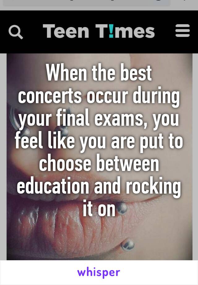 When the best concerts occur during your final exams, you feel like you are put to choose between education and rocking it on