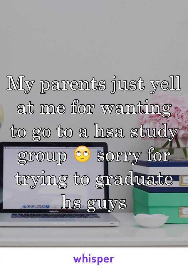 My parents just yell at me for wanting to go to a hsa study group 🙄 sorry for trying to graduate hs guys