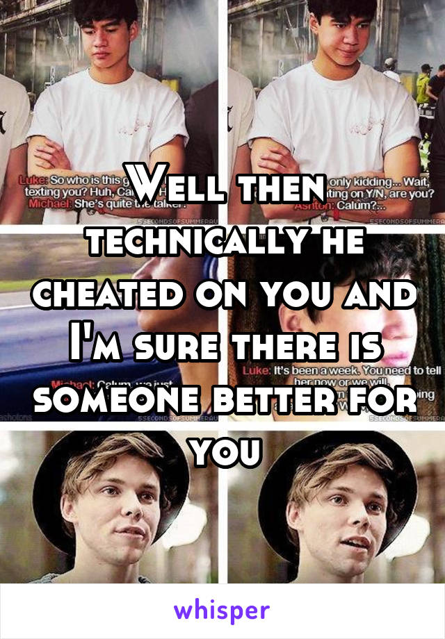 Well then technically he cheated on you and I'm sure there is someone better for you