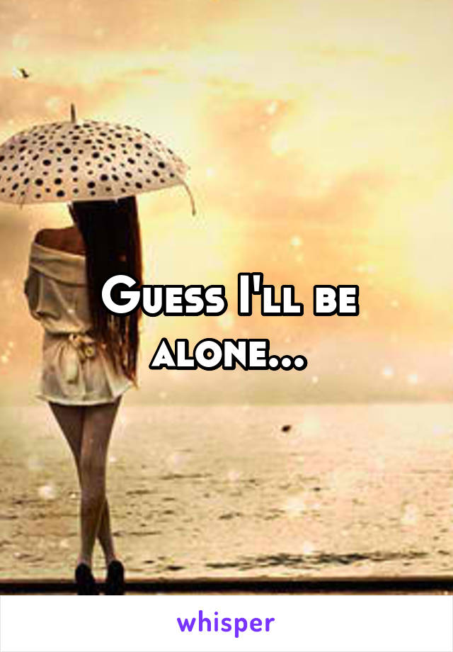 Guess I'll be alone...