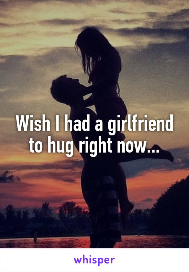 Wish I had a girlfriend to hug right now...