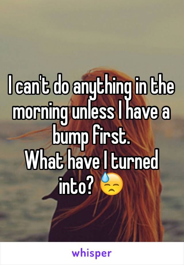 I can't do anything in the morning unless I have a bump first. 
What have I turned into? 😓 