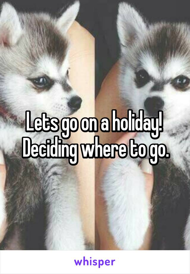 Lets go on a holiday! 
Deciding where to go.