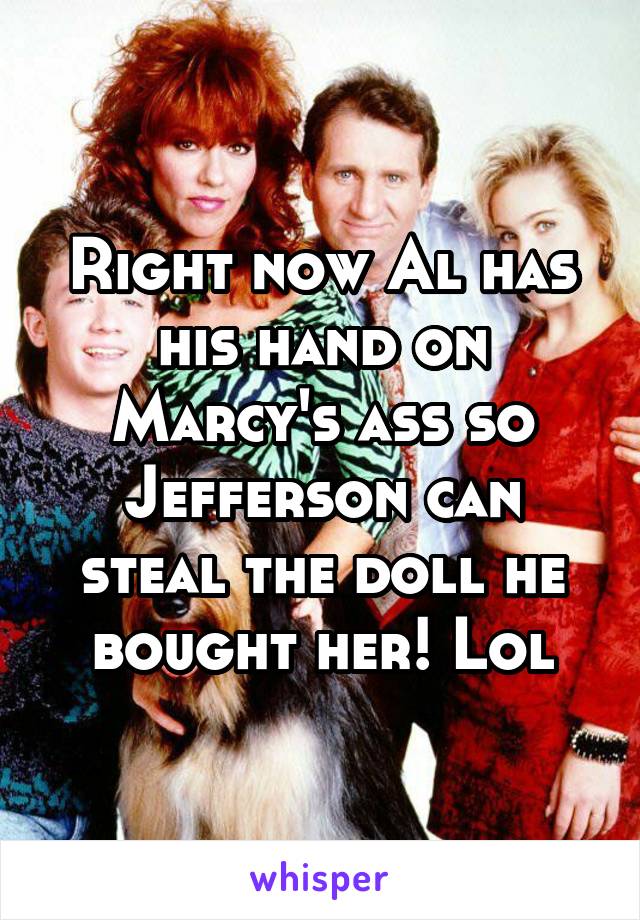 Right now Al has his hand on Marcy's ass so Jefferson can steal the doll he bought her! Lol