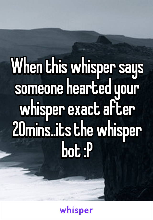 When this whisper says someone hearted your whisper exact after 20mins..its the whisper bot :P