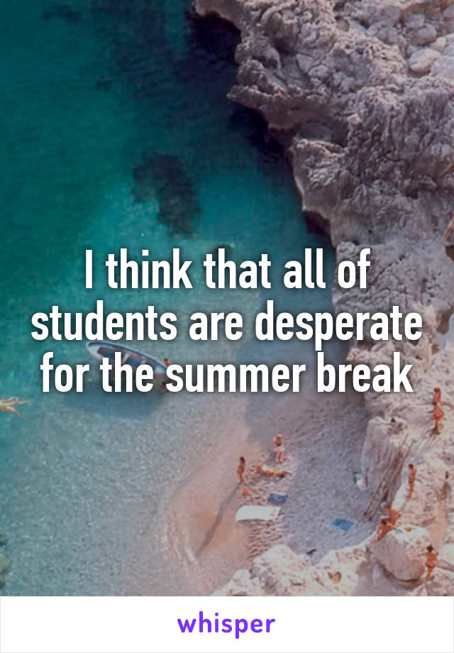 I think that all of students are desperate for the summer break