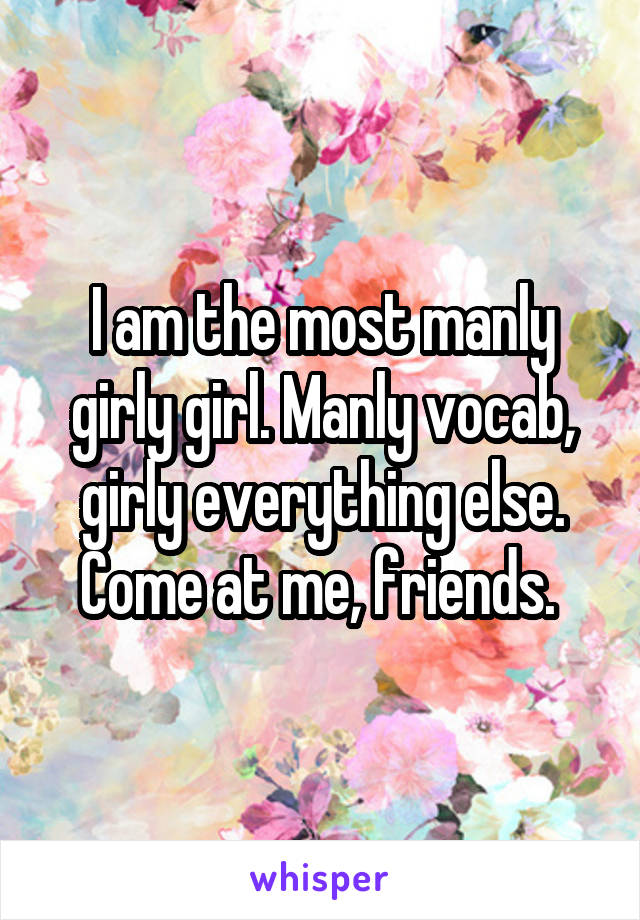 I am the most manly girly girl. Manly vocab, girly everything else. Come at me, friends. 