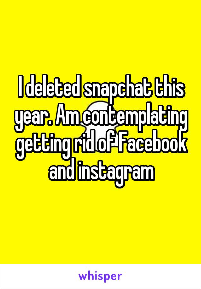 I deleted snapchat this year. Am contemplating getting rid of Facebook and instagram
