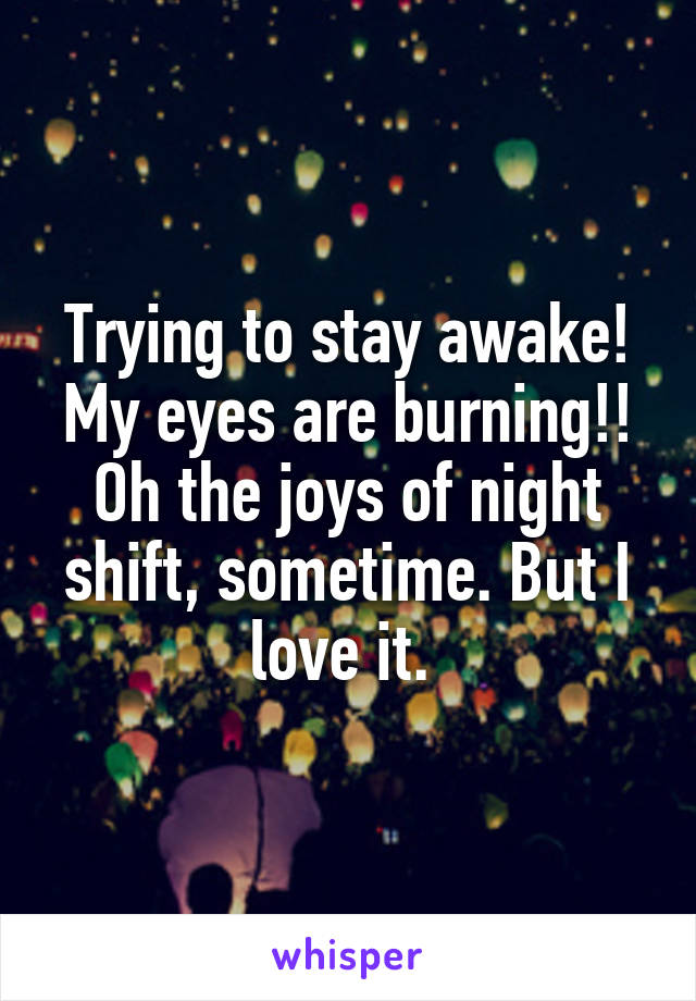 Trying to stay awake! My eyes are burning!! Oh the joys of night shift, sometime. But I love it. 