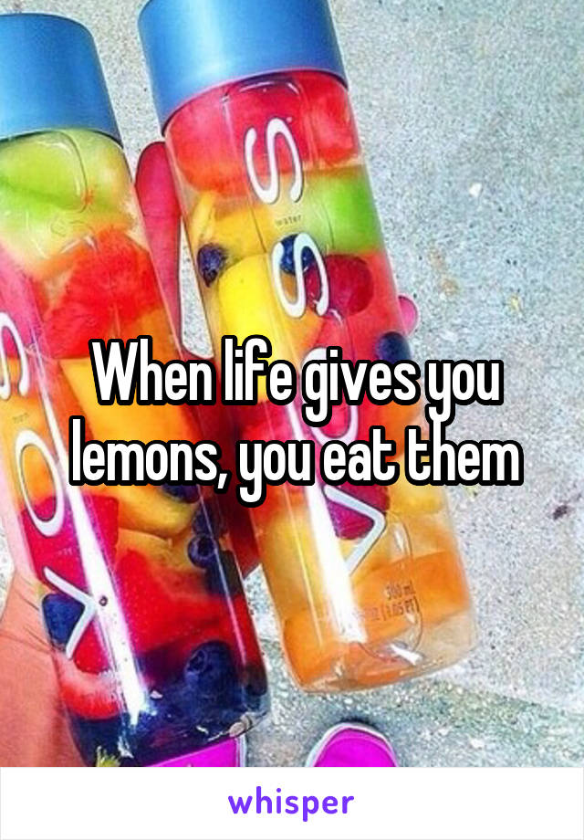 When life gives you lemons, you eat them