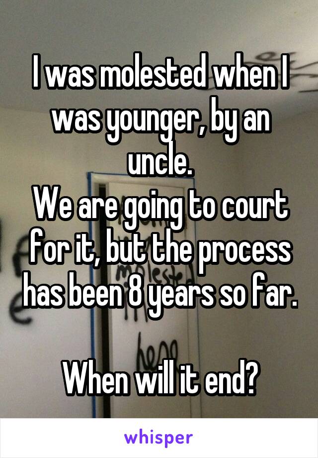 I was molested when I was younger, by an uncle.
We are going to court for it, but the process has been 8 years so far. 
When will it end?