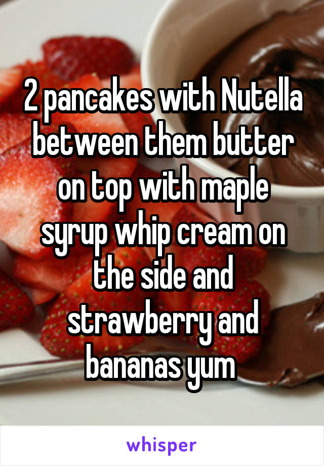 2 pancakes with Nutella between them butter on top with maple syrup whip cream on the side and strawberry and bananas yum 