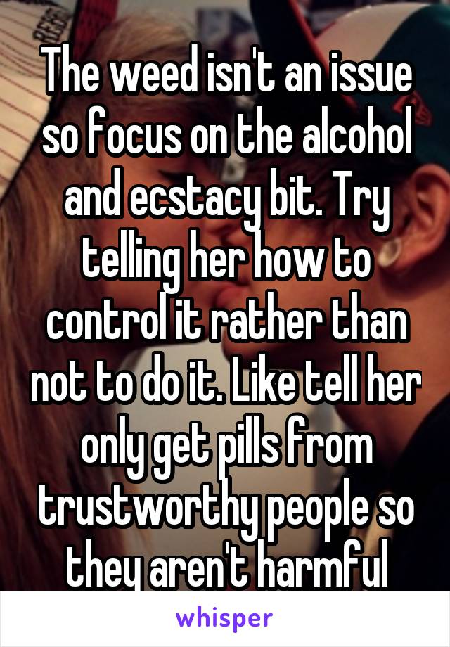 The weed isn't an issue so focus on the alcohol and ecstacy bit. Try telling her how to control it rather than not to do it. Like tell her only get pills from trustworthy people so they aren't harmful