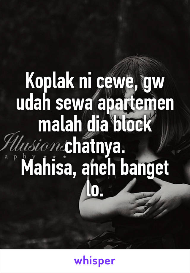 Koplak ni cewe, gw udah sewa apartemen malah dia block chatnya.
Mahisa, aneh banget lo.