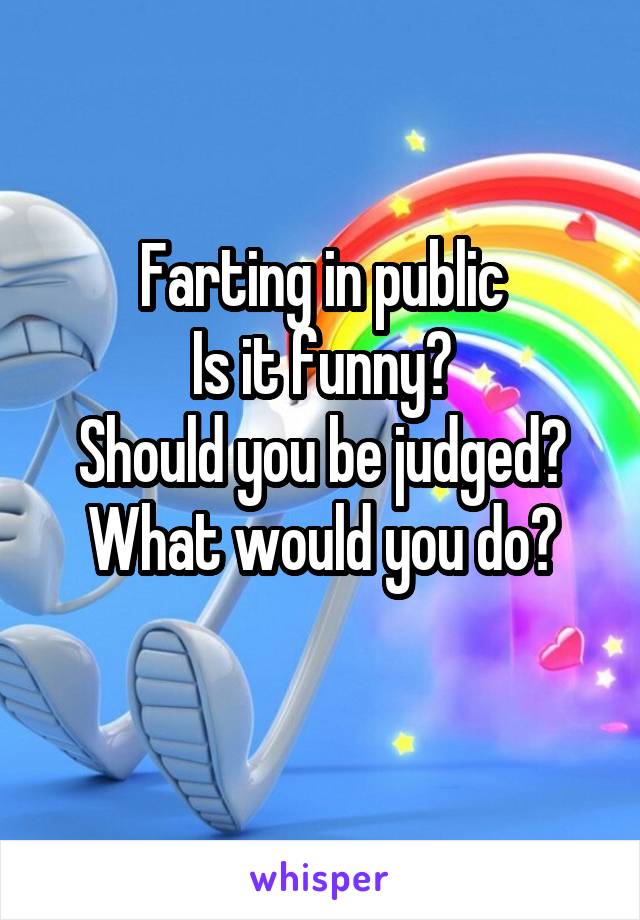 Farting in public
Is it funny?
Should you be judged?
What would you do?
