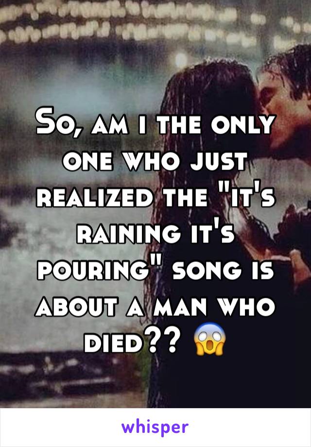 So, am i the only one who just realized the "it's raining it's pouring" song is about a man who died?? 😱