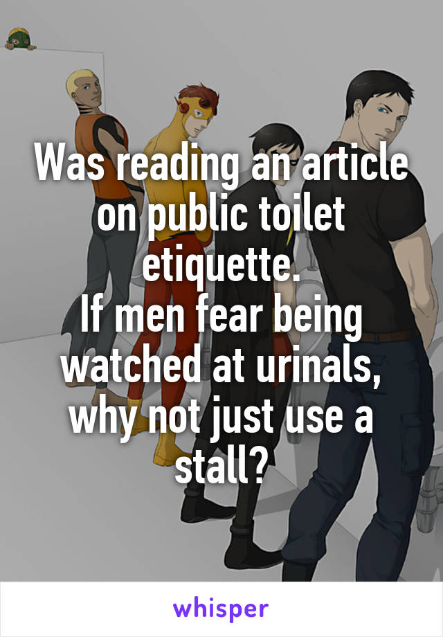 Was reading an article on public toilet etiquette.
If men fear being watched at urinals, why not just use a stall?