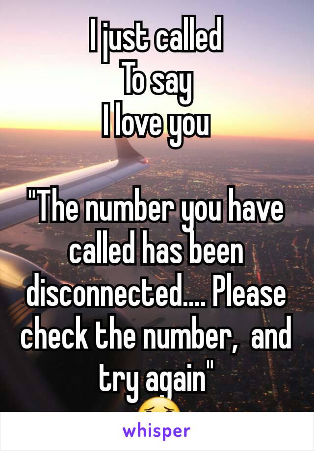 I just called
To say
I love you

"The number you have called has been disconnected.... Please check the number,  and try again"
😟