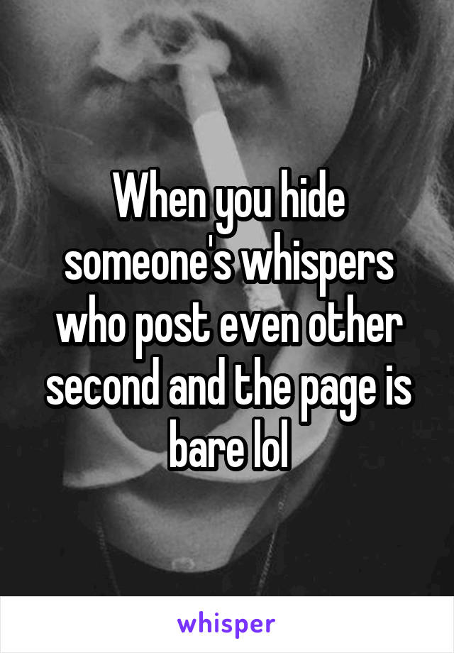 When you hide someone's whispers who post even other second and the page is bare lol