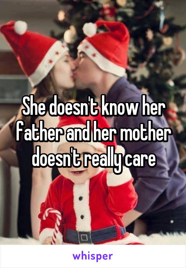 She doesn't know her father and her mother doesn't really care