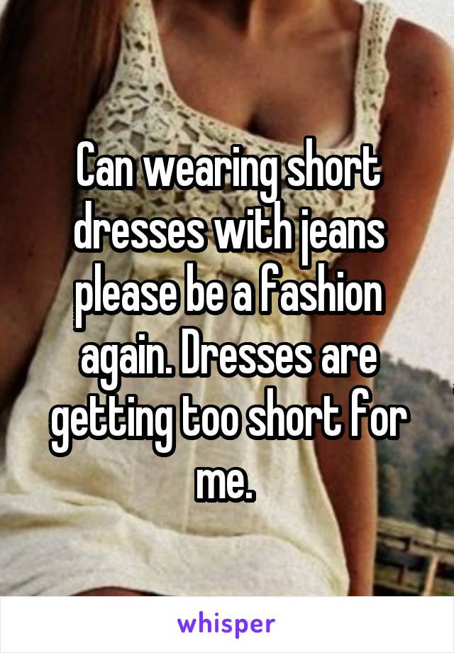 Can wearing short dresses with jeans please be a fashion again. Dresses are getting too short for me. 