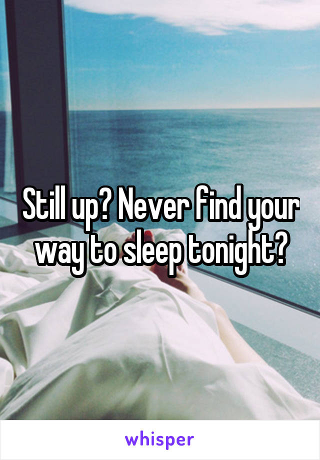 Still up? Never find your way to sleep tonight?