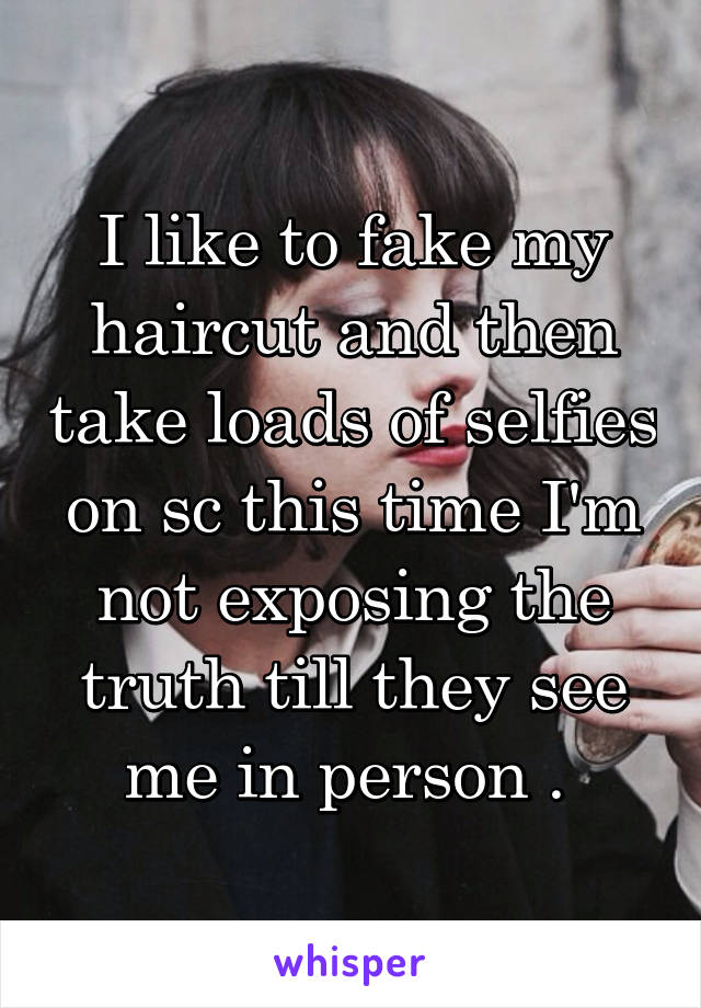 I like to fake my haircut and then take loads of selfies on sc this time I'm not exposing the truth till they see me in person . 