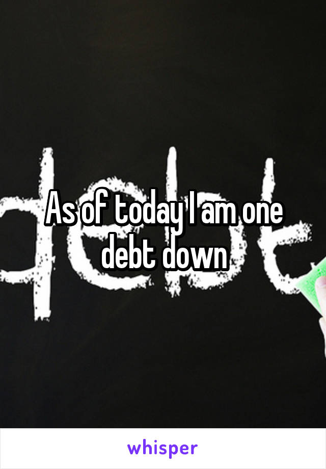 As of today I am one debt down