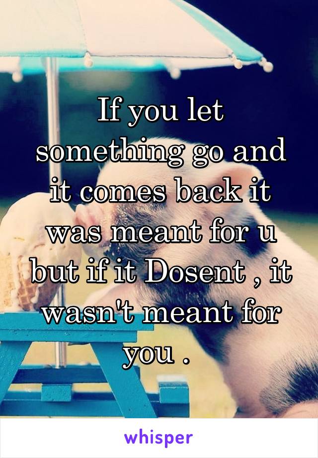 If you let something go and it comes back it was meant for u but if it Dosent , it wasn't meant for you . 