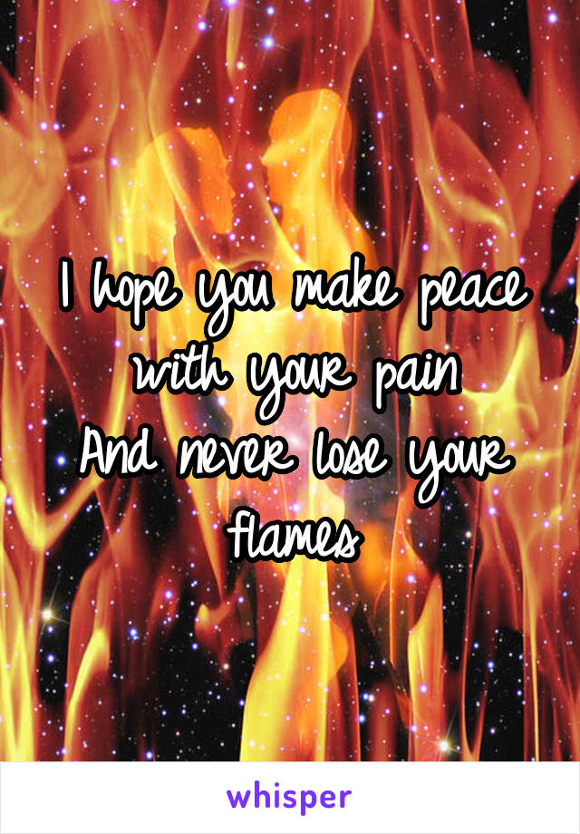 I hope you make peace with your pain
And never lose your flames