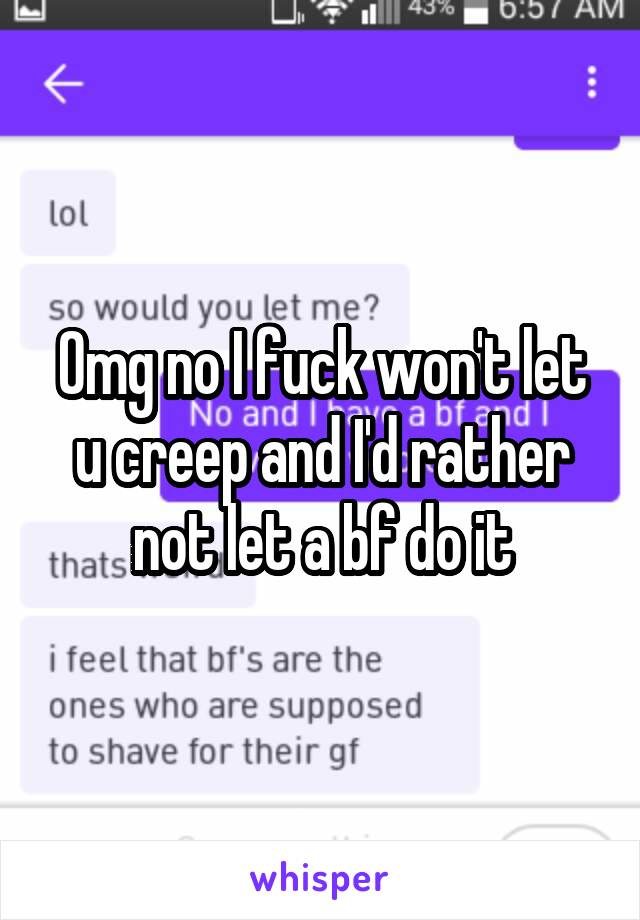 Omg no I fuck won't let u creep and I'd rather not let a bf do it