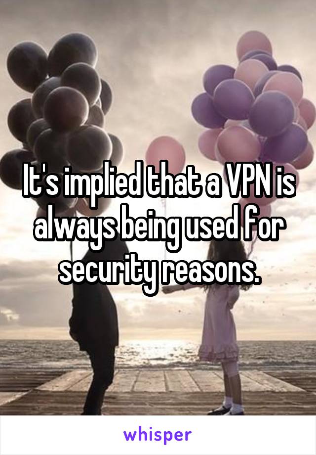 It's implied that a VPN is always being used for security reasons.