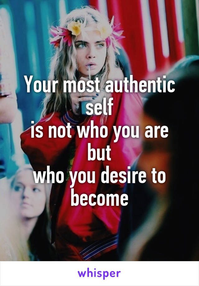 Your most authentic self
is not who you are
but
who you desire to become