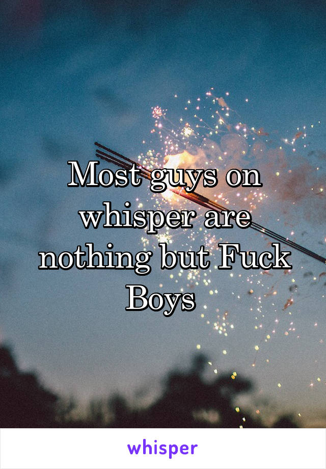 Most guys on whisper are nothing but Fuck Boys 