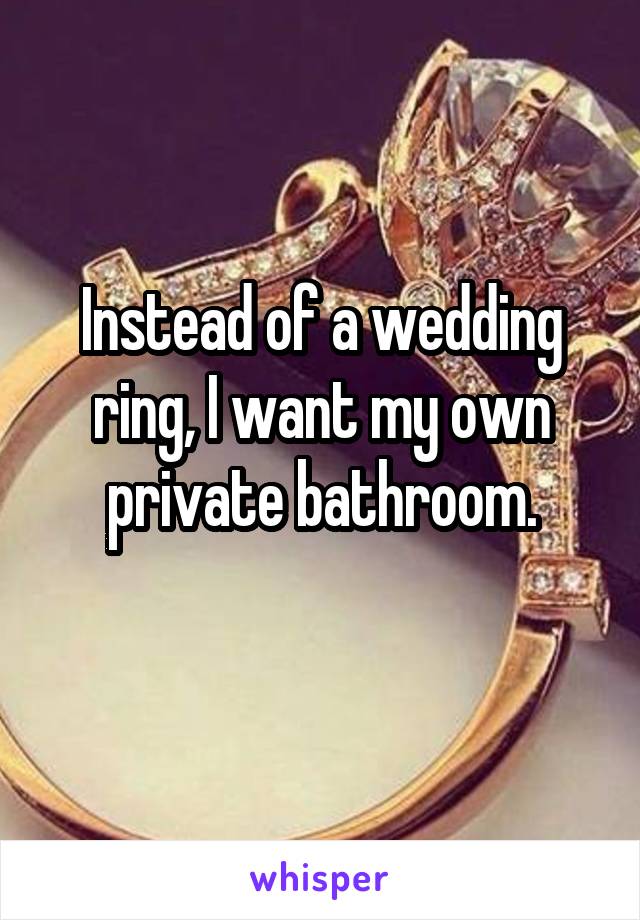 Instead of a wedding ring, I want my own private bathroom.
