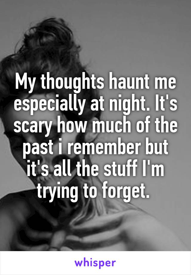 My thoughts haunt me especially at night. It's scary how much of the past i remember but it's all the stuff I'm trying to forget. 