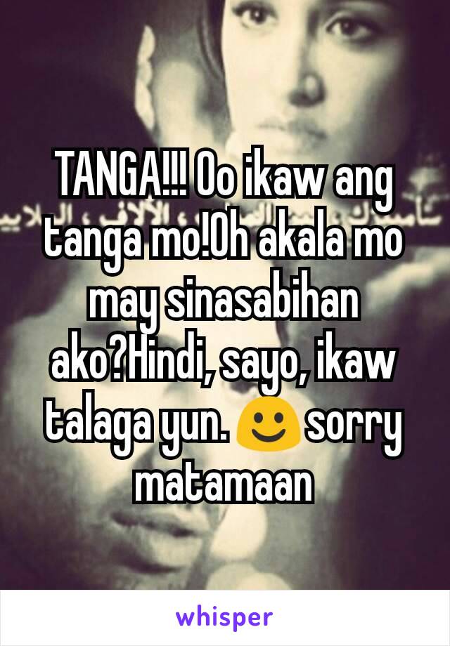 TANGA!!! Oo ikaw ang tanga mo!Oh akala mo may sinasabihan ako?Hindi, sayo, ikaw talaga yun.☺sorry matamaan