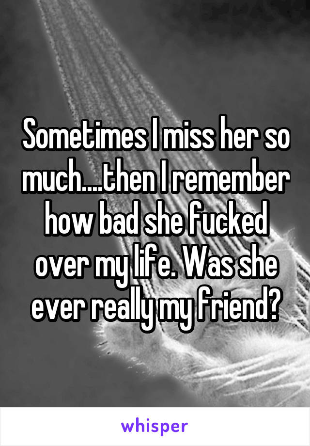 Sometimes I miss her so much....then I remember how bad she fucked over my life. Was she ever really my friend?