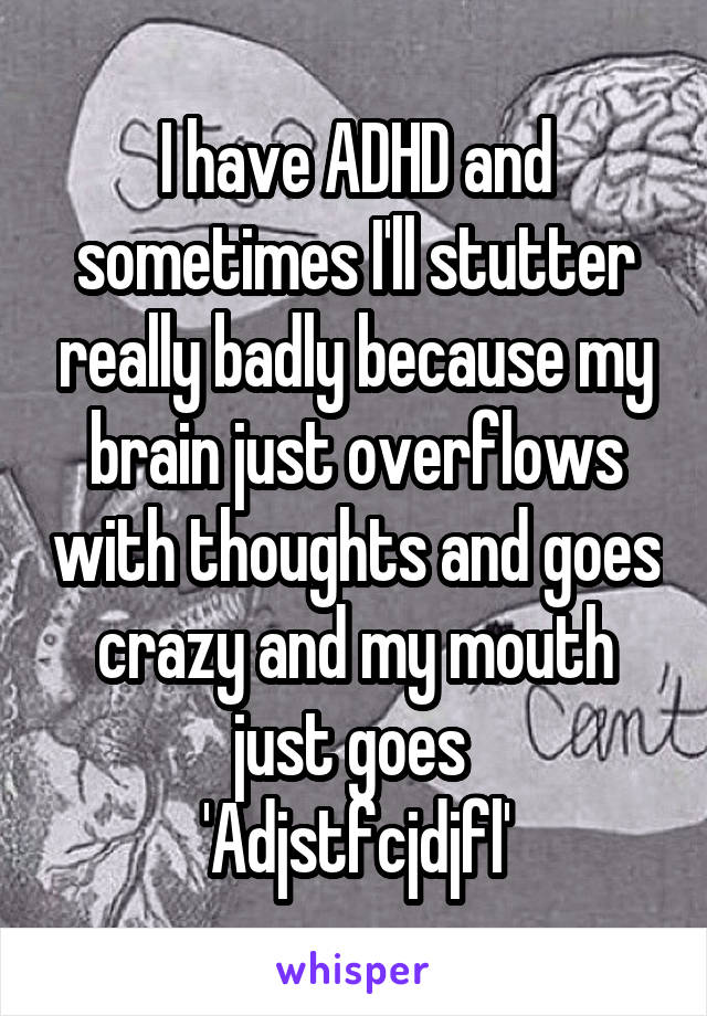 I have ADHD and sometimes I'll stutter really badly because my brain just overflows with thoughts and goes crazy and my mouth just goes 
'Adjstfcjdjfl'