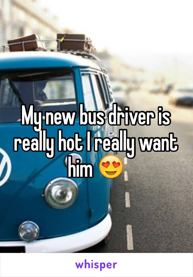 My new bus driver is really hot I really want him 😍 