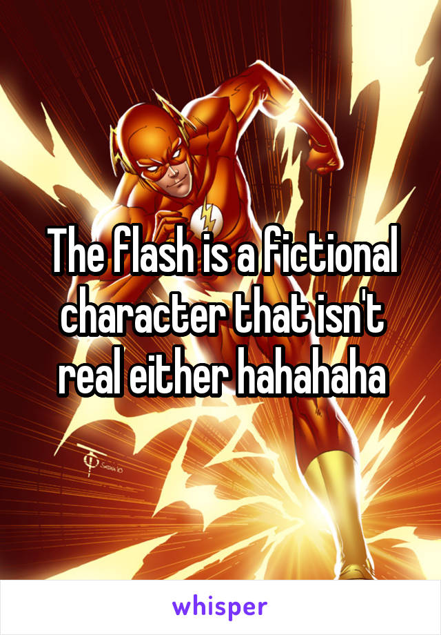 The flash is a fictional character that isn't real either hahahaha