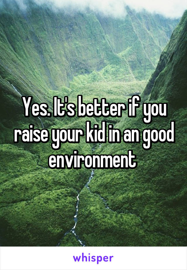 Yes. It's better if you raise your kid in an good environment 