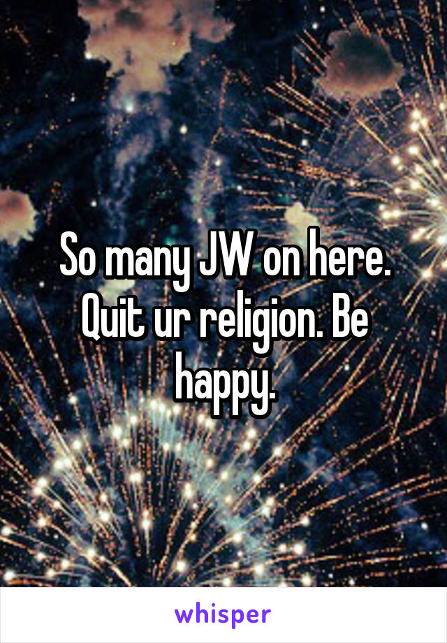 So many JW on here. Quit ur religion. Be happy.