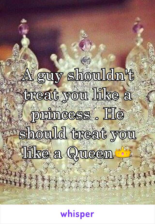 A guy shouldn't treat you like a princess . He should treat you like a Queen👑