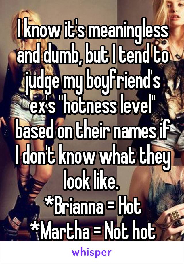 I know it's meaningless and dumb, but I tend to judge my boyfriend's ex's "hotness level" based on their names if I don't know what they look like. 
*Brianna = Hot
*Martha = Not hot