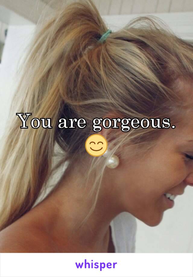 You are gorgeous.😊