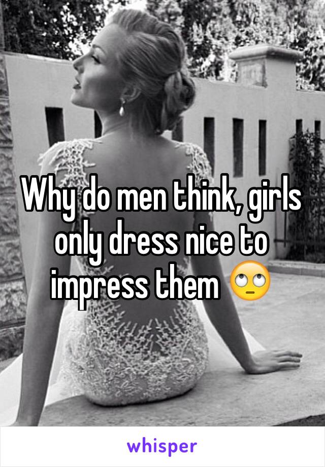 Why do men think, girls only dress nice to impress them 🙄