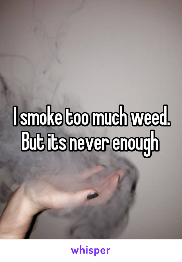 I smoke too much weed. But its never enough 