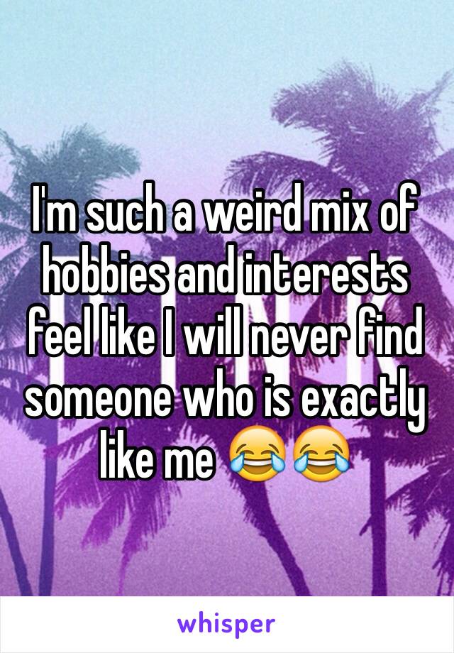 I'm such a weird mix of hobbies and interests feel like I will never find someone who is exactly like me 😂😂